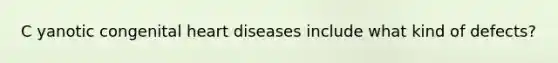 C yanotic congenital heart diseases include what kind of defects?