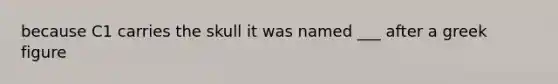 because C1 carries the skull it was named ___ after a greek figure