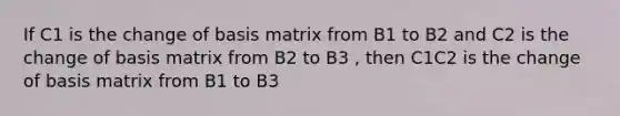 If C1 is the change of basis matrix from B1 to B2 and C2 is the change of basis matrix from B2 to B3 , then C1C2 is the change of basis matrix from B1 to B3