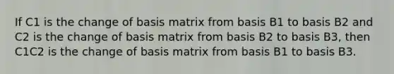 If C1 is the change of basis matrix from basis B1 to basis B2 and C2 is the change of basis matrix from basis B2 to basis B3, then C1C2 is the change of basis matrix from basis B1 to basis B3.