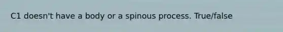 C1 doesn't have a body or a spinous process. True/false