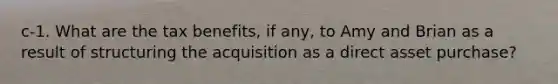 c-1. What are the tax benefits, if any, to Amy and Brian as a result of structuring the acquisition as a direct asset purchase?