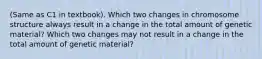 (Same as C1 in textbook). Which two changes in chromosome structure always result in a change in the total amount of genetic material? Which two changes may not result in a change in the total amount of genetic material?