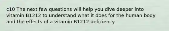 c10 The next few questions will help you dive deeper into vitamin B1212 to understand what it does for the human body and the effects of a vitamin B1212 deficiency.