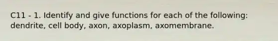 C11 - 1. Identify and give functions for each of the following: dendrite, cell body, axon, axoplasm, axomembrane.