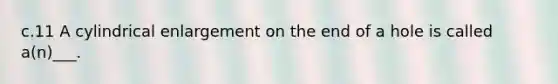 c.11 A cylindrical enlargement on the end of a hole is called a(n)___.