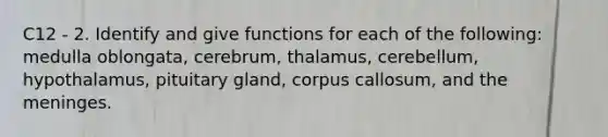 C12 - 2. Identify and give functions for each of the following: medulla oblongata, cerebrum, thalamus, cerebellum, hypothalamus, pituitary gland, corpus callosum, and the meninges.