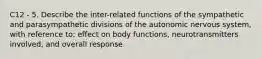 C12 - 5. Describe the inter-related functions of the sympathetic and parasympathetic divisions of the autonomic nervous system, with reference to: effect on body functions, neurotransmitters involved, and overall response.