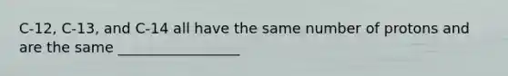 C-12, C-13, and C-14 all have the same number of protons and are the same _________________
