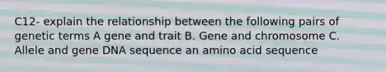 C12- explain the relationship between the following pairs of genetic terms A gene and trait B. Gene and chromosome C. Allele and gene DNA sequence an amino acid sequence