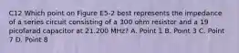 C12 Which point on Figure E5-2 best represents the impedance of a series circuit consisting of a 300 ohm resistor and a 19 picofarad capacitor at 21.200 MHz? A. Point 1 B. Point 3 C. Point 7 D. Point 8