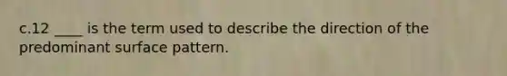 c.12 ____ is the term used to describe the direction of the predominant surface pattern.