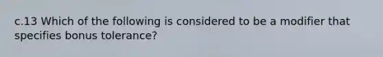 c.13 Which of the following is considered to be a modifier that specifies bonus tolerance?