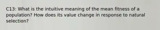 C13: What is the intuitive meaning of the mean fitness of a population? How does its value change in response to natural selection?