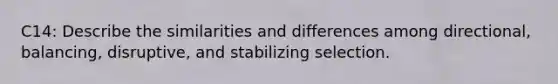 C14: Describe the similarities and differences among directional, balancing, disruptive, and stabilizing selection.