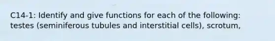 C14-1: Identify and give functions for each of the following: testes (seminiferous tubules and interstitial cells), scrotum,