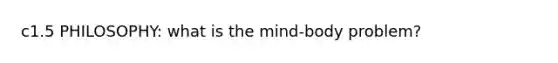 c1.5 PHILOSOPHY: what is the mind-body problem?