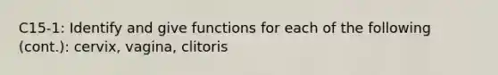 C15-1: Identify and give functions for each of the following (cont.): cervix, vagina, clitoris