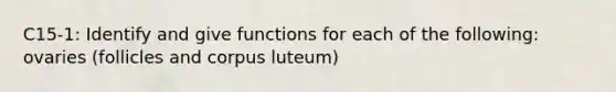 C15-1: Identify and give functions for each of the following: ovaries (follicles and corpus luteum)