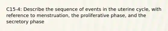 C15-4: Describe the sequence of events in the uterine cycle, with reference to menstruation, the proliferative phase, and the secretory phase