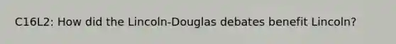 C16L2: How did the Lincoln-Douglas debates benefit Lincoln?