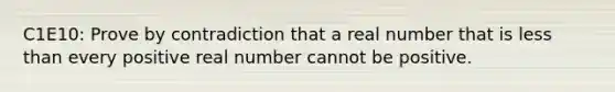 C1E10: Prove by contradiction that a real number that is less than every positive real number cannot be positive.