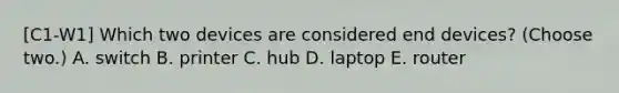 [C1-W1] Which two devices are considered end devices? (Choose two.) A. switch B. printer C. hub D. laptop E. router