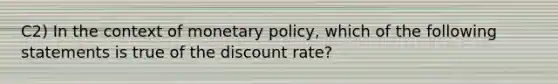 C2) In the context of monetary policy, which of the following statements is true of the discount rate?