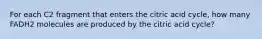 For each C2 fragment that enters the citric acid cycle, how many FADH2 molecules are produced by the citric acid cycle?