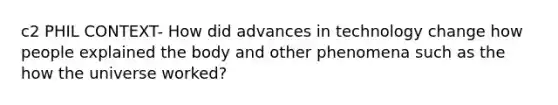 c2 PHIL CONTEXT- How did advances in technology change how people explained the body and other phenomena such as the how the universe worked?