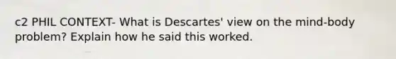 c2 PHIL CONTEXT- What is Descartes' view on the mind-body problem? Explain how he said this worked.