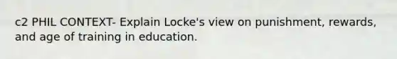 c2 PHIL CONTEXT- Explain Locke's view on punishment, rewards, and age of training in education.