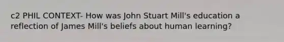 c2 PHIL CONTEXT- How was <a href='https://www.questionai.com/knowledge/kII0UsXxYn-john-stuart-mill' class='anchor-knowledge'>john stuart mill</a>'s education a reflection of James Mill's beliefs about human learning?