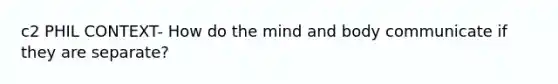 c2 PHIL CONTEXT- How do the mind and body communicate if they are separate?