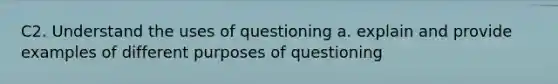 C2. Understand the uses of questioning a. explain and provide examples of different purposes of questioning