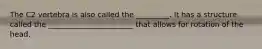 The C2 vertebra is also called the _________. It has a structure called the _______________________ that allows for rotation of the head.