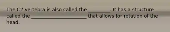 The C2 vertebra is also called the _________. It has a structure called the _______________________ that allows for rotation of the head.