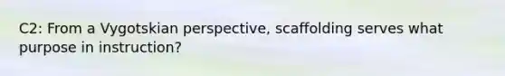 C2: From a Vygotskian​ perspective, scaffolding serves what purpose in​ instruction?