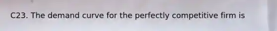 C23. The demand curve for the perfectly competitive firm is