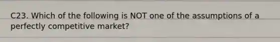 C23. Which of the following is NOT one of the assumptions of a perfectly competitive market?