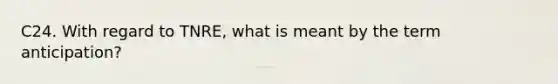 C24. With regard to TNRE, what is meant by the term anticipation?