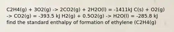 C2H4(g) + 3O2(g) -> 2CO2(g) + 2H2O(l) = -1411kJ C(s) + O2(g) -> CO2(g) = -393.5 kJ H2(g) + 0.5O2(g) -> H2O(l) = -285.8 kJ find the standard enthalpy of formation of ethylene (C2H4(g)