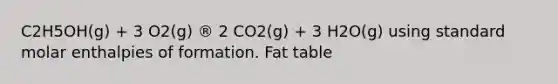 C2H5OH(g) + 3 O2(g) ® 2 CO2(g) + 3 H2O(g) using standard molar enthalpies of formation. Fat table