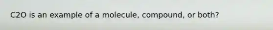 C2O is an example of a molecule, compound, or both?