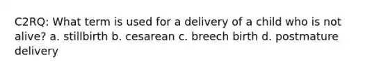 C2RQ: What term is used for a delivery of a child who is not alive? a. stillbirth b. cesarean c. breech birth d. postmature delivery