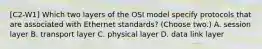 [C2-W1] Which two layers of the OSI model specify protocols that are associated with Ethernet standards? (Choose two.) A. session layer B. transport layer C. physical layer D. data link layer