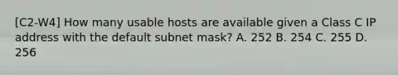 [C2-W4] How many usable hosts are available given a Class C IP address with the default subnet mask? A. 252 B. 254 C. 255 D. 256