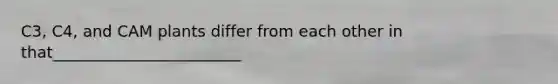 C3, C4, and CAM plants differ from each other in that________________________