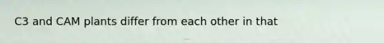 C3 and CAM plants differ from each other in that