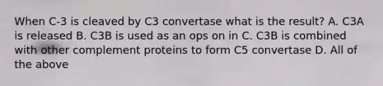 When C-3 is cleaved by C3 convertase what is the result? A. C3A is released B. C3B is used as an ops on in C. C3B is combined with other complement proteins to form C5 convertase D. All of the above